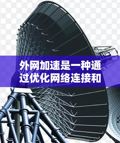 外网加速是一种通过优化网络连接和数据传输路径来提高访问外部网络资源速度的技术。以下是一些常用的外网加速方法及其使用教程