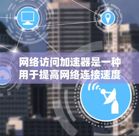 网络访问加速器是一种用于提高网络连接速度和稳定性的工具。以下是下载网络访问加速器的步骤和方法