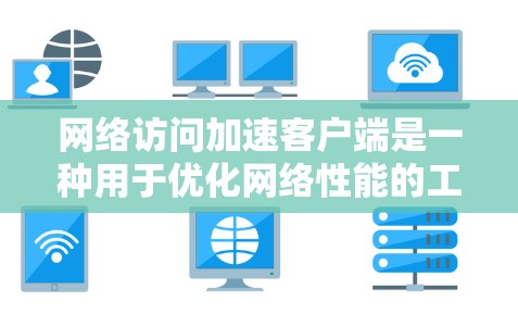 网络访问加速客户端是一种用于优化网络性能的工具,主要通过缓解延迟、优化带宽、提高稳定性和增强安全性来提升网络访问体验。以下是对网络访问加速客户端的详细分析
