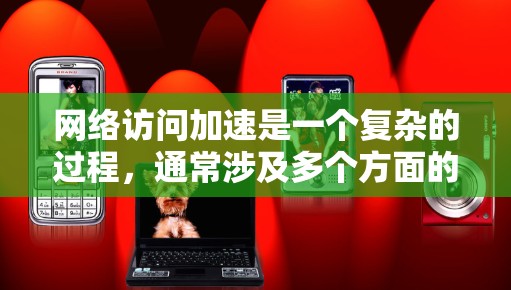 网络访问加速是一个复杂的过程，通常涉及多个方面的优化，包括网络配置、DNS设置、缓存管理、代理服务器以及VPN等。以下是一些常用的网络访问加速设置教程，帮助你提升网络速度和稳定性