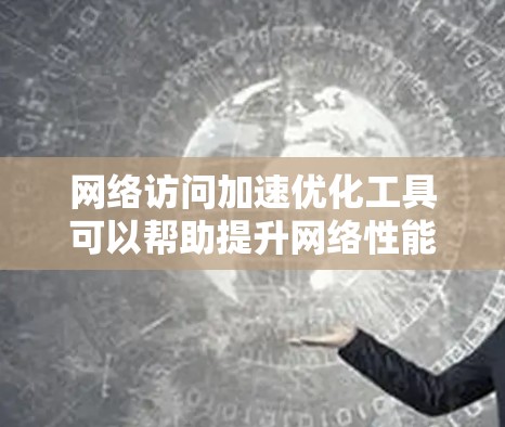 网络访问加速优化工具可以帮助提升网络性能，减少延迟，提高数据传输速度。以下是一些常见的工具及其作用