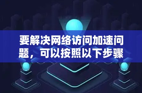要解决网络访问加速问题,可以按照以下步骤进行