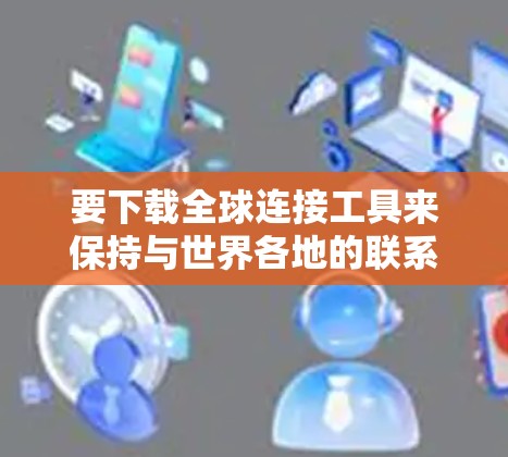 要下载全球连接工具来保持与世界各地的联系，可以选择以下几种常用的软件