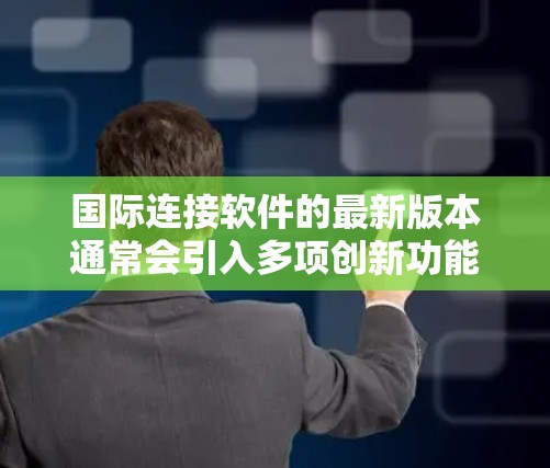 国际连接软件的最新版本通常会引入多项创新功能和改进,以满足日益复杂的跨国协作需求。以下是一些可能的新功能和优势