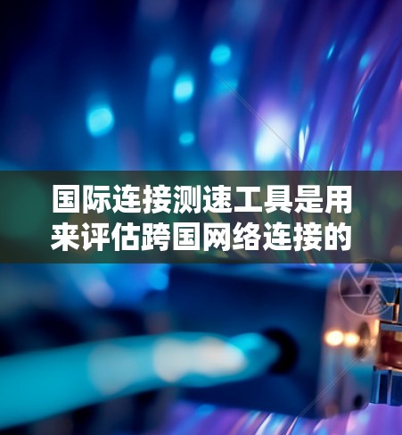 国际连接测速工具是用来评估跨国网络连接的性能,包括延迟、带宽、丢包率等关键指标的。以下是这些工具的详细介绍和使用建议