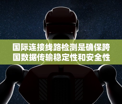 国际连接线路检测是确保跨国数据传输稳定性和安全性的关键过程,涵盖光纤、卫星和潜海电缆等多种传输介质。以下是对该检测的详细分析
