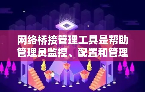 网络桥接管理工具是帮助管理员监控、配置和管理网络桥接设备的软件。以下是对这些工具的详细分类和总结