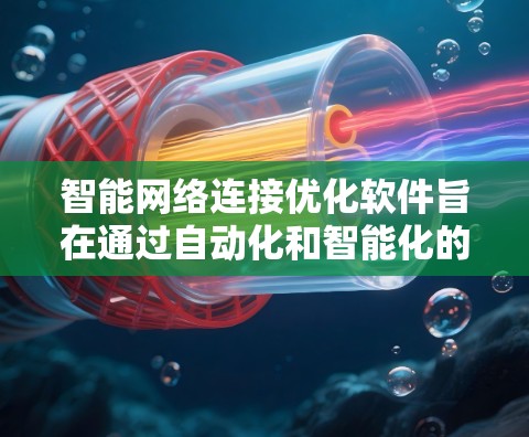 智能网络连接优化软件旨在通过自动化和智能化的手段,提升网络性能,解决常见问题并预防未来潜在问题。以下是对该软件的详细分析和总结