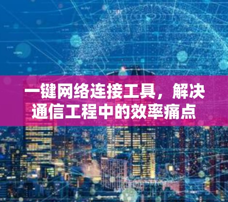 一键网络连接工具,解决通信工程中的效率痛点