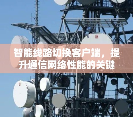 智能线路切换客户端,提升通信网络性能的关键技术