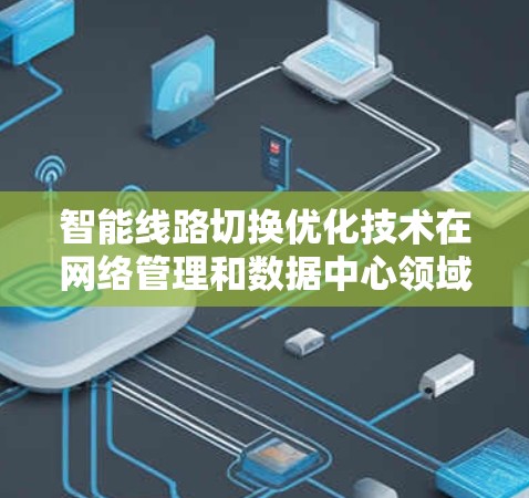 智能线路切换优化技术在网络管理和数据中心领域发挥着重要作用。以下是对这一技术的详细总结