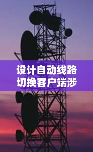 设计自动线路切换客户端涉及多个关键步骤和考虑因素,以下是详细的设计思路和实现方案