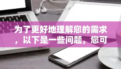 为了更好地理解您的需求，以下是一些问题，您可以参考以帮助我们更好地为您提供帮助