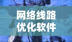 网络线路优化软件，智能化助力网络性能提升