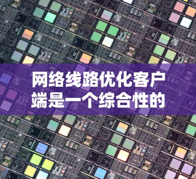 网络线路优化客户端是一个综合性的工具，旨在通过智能算法和动态调整来优化网络性能，提升数据传输效率和稳定性。以下是对该客户端的详细分析和总结
