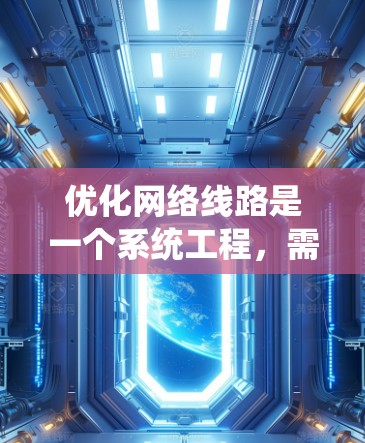 优化网络线路是一个系统工程,需要从多个方面进行全面考量。以下是分步骤的优化指南