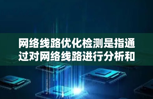 网络线路优化检测是指通过对网络线路进行分析和检测，找出瓶颈、拥塞或低效的部分，并根据这些信息进行优化，以提高网络性能。以下是一些可能的方法和步骤