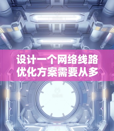 设计一个网络线路优化方案需要从多个方面进行考虑，以下是一个有条理的优化方案