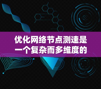优化网络节点测速是一个复杂而多维度的过程,涉及多个方面的策略和实施。以下是对该过程的系统化总结