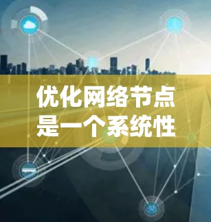 优化网络节点是一个系统性的工程,需要从多个维度进行全面分析和调整。以下是一个有条理的优化步骤指南,帮助您有效提升网络节点的性能和稳定性