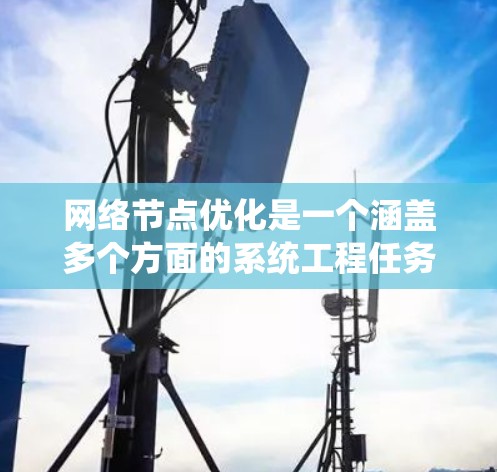 网络节点优化是一个涵盖多个方面的系统工程任务,旨在提升网络性能、稳定性和效率。以下是一个有条理的优化方案,帮助您全面理解和实施网络节点优化