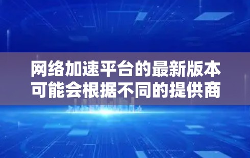 网络加速平台的最新版本可能会根据不同的提供商有所不同。以下是一些知名的网络加速平台及其最新版本信息