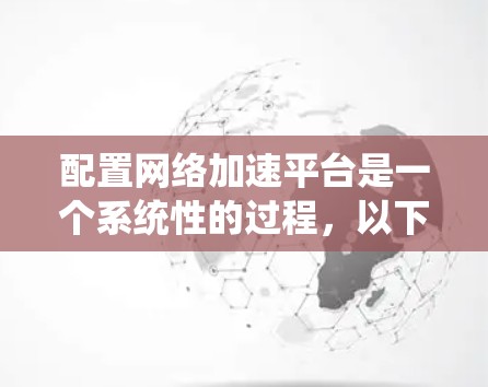 配置网络加速平台是一个系统性的过程,以下是分步骤的指南,帮助您顺利完成配置