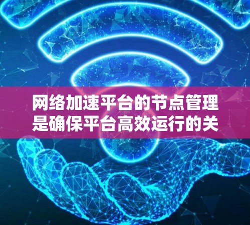 网络加速平台的节点管理是确保平台高效运行的关键环节。以下是对节点管理的详细步骤和建议 网络加速平台的节点管理是确保平台高效运行的关键环节。以下是对节点管理的详细步骤和建议