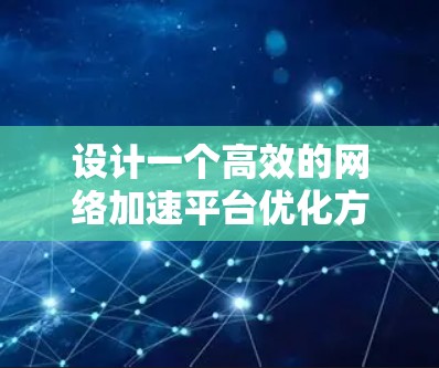 设计一个高效的网络加速平台优化方案涉及多个关键环节,需要综合考虑网络性能、内容分发、负载均衡、数据处理等多个方面。以下是一个结构化的优化方案