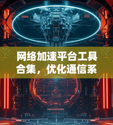 网络加速平台工具合集，优化通信系统性能