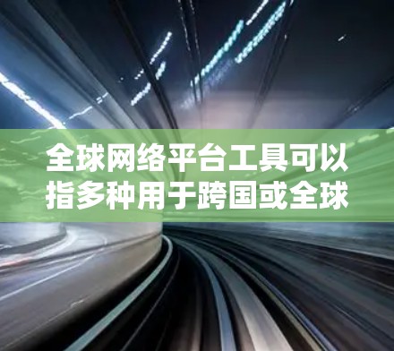 全球网络平台工具可以指多种用于跨国或全球化应用的网络平台和工具。以下是一些常见的全球网络平台工具及其用途