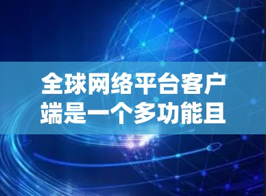 全球网络平台客户端是一个多功能且复杂的系统,涵盖了互联网服务、云计算、社交媒体等多个领域。以下是对该客户端的详细分析