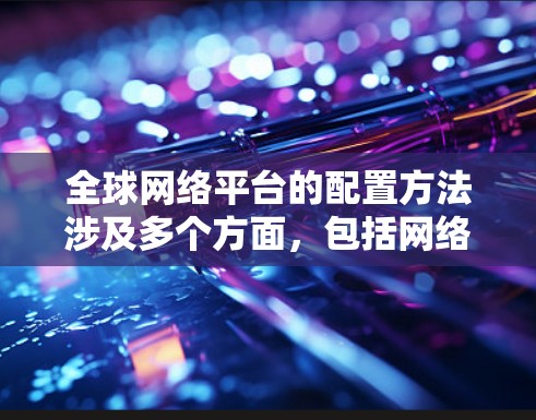 全球网络平台的配置方法涉及多个方面,包括网络架构、数据存储、安全性、性能优化、监控维护等。以下是一些关键步骤和方法,帮助您有效配置全球网络平台