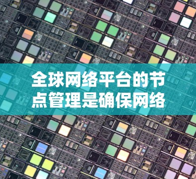 全球网络平台的节点管理是确保网络平台稳定、安全和高效运行的重要环节。以下是针对全球网络平台节点管理的一些关键点和建议