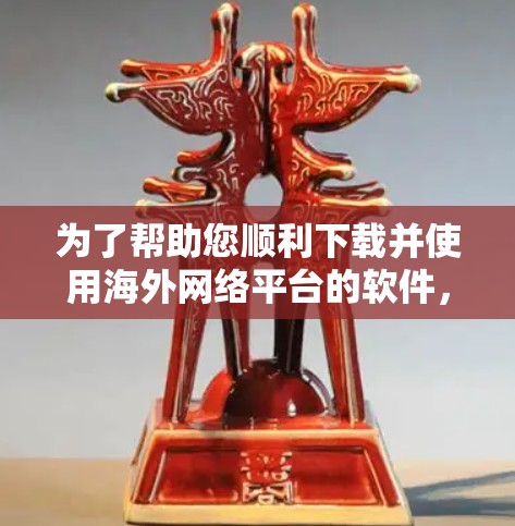 为了帮助您顺利下载并使用海外网络平台的软件,以下是一些详细的步骤和建议