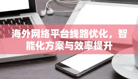 海外网络平台线路优化，智能化方案与效率提升