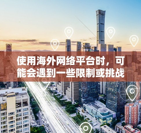 使用海外网络平台时,可能会遇到一些限制或挑战,以下是一些常见问题及解决方法,帮助你更好地使用这些平台 使用海外网络平台时,可能会遇到一些限制或挑战,以下是一些常见问题及解决方法,帮助你更好地使用这些平台
