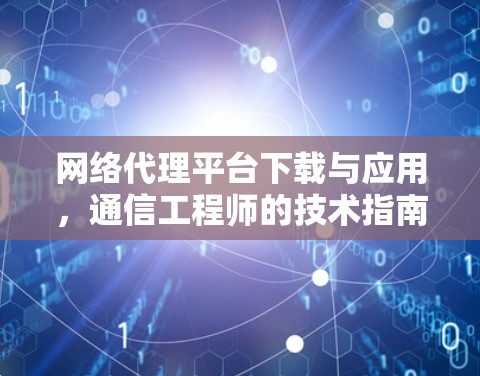 网络代理平台下载与应用,通信工程师的技术指南 网络代理平台下载与应用,通信工程师的技术指南