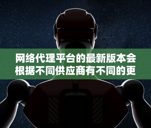 网络代理平台的最新版本会根据不同供应商有不同的更新内容。以下是一些主要的网络代理平台及其最新版本的可能特点