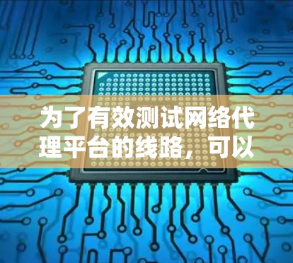 为了有效测试网络代理平台的线路,可以按照以下步骤进行