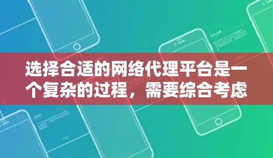 选择合适的网络代理平台是一个复杂的过程,需要综合考虑多个因素。以下是对网络代理平台选择的总结和建议