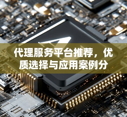 代理服务平台推荐,优质选择与应用案例分析