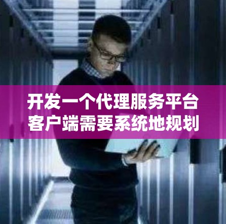 开发一个代理服务平台客户端需要系统地规划和执行多个步骤。以下是一个有条理的解决方案，帮助您从需求分析到最终部署的整个过程
