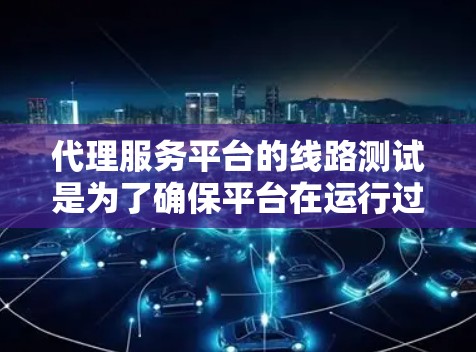 代理服务平台的线路测试是为了确保平台在运行过程中网络连接稳定、数据传输畅通的关键环节。以下是一些常见的线路测试方法和步骤,供您参考