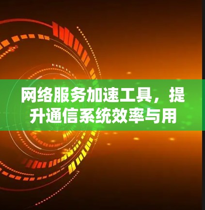 网络服务加速工具,提升通信系统效率与用户体验的关键技术