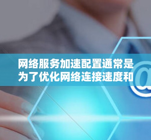 网络服务加速配置通常是为了优化网络连接速度和性能，提升访问外部服务或内部资源的效率。以下是一些常见的网络服务加速配置方法和工具