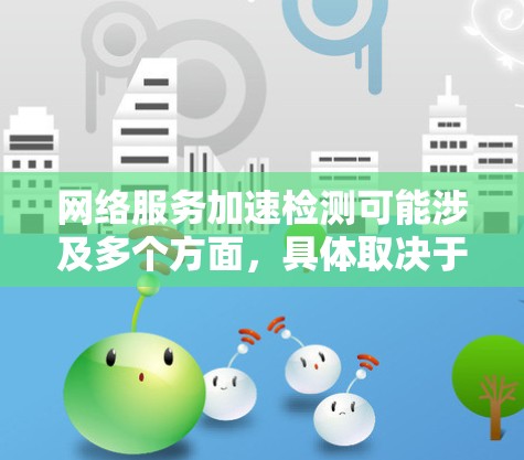 网络服务加速检测可能涉及多个方面,具体取决于你希望检测和优化的网络服务类型。以下是一些常见的网络服务加速检测方法和步骤