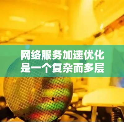 网络服务加速优化是一个复杂而多层次的领域,涉及多种技术和方法,旨在提升网络服务的性能和用户体验。以下是对网络服务加速优化的详细分析和总结 网络服务加速优化是一个复杂而多层次的领域,涉及多种技术和方法,旨在提升网络服务的性能和用户体验。以下是对网络服务加速优化的详细分析和总结