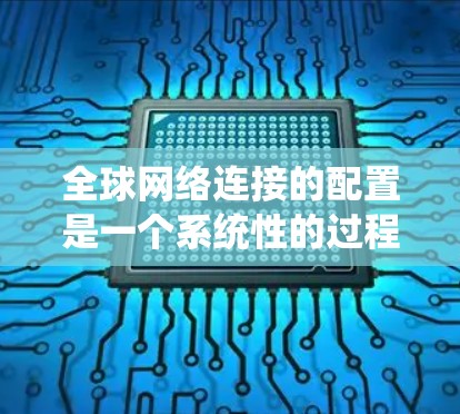 全球网络连接的配置是一个系统性的过程，涉及多个步骤和考量因素。以下是一个有条理的指南，帮助您顺利完成全球网络连接的配置