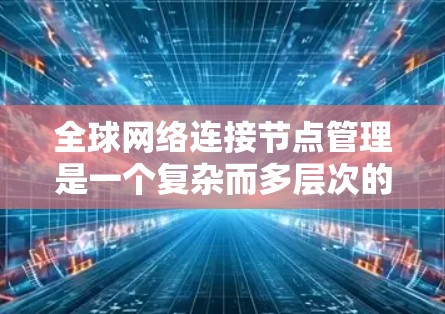 全球网络连接节点管理是一个复杂而多层次的任务，涉及多个关键环节和技术。以下是对这一任务的详细分析和总结